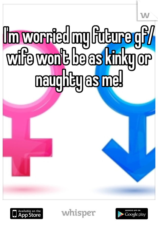I'm worried my future gf/wife won't be as kinky or naughty as me! 