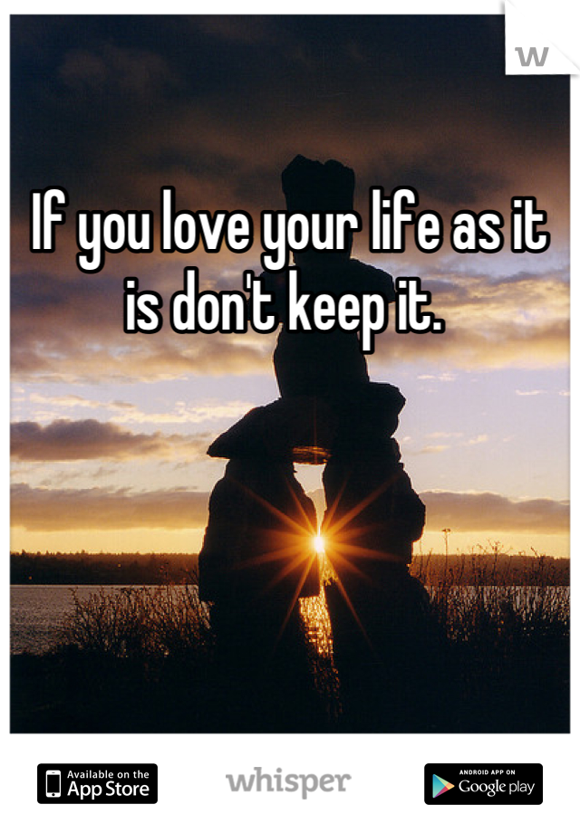 If you love your life as it is don't keep it. 