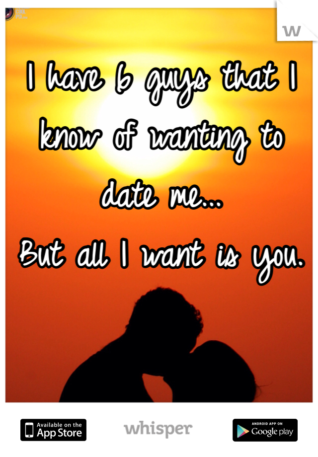 I have 6 guys that I know of wanting to date me...
But all I want is you.