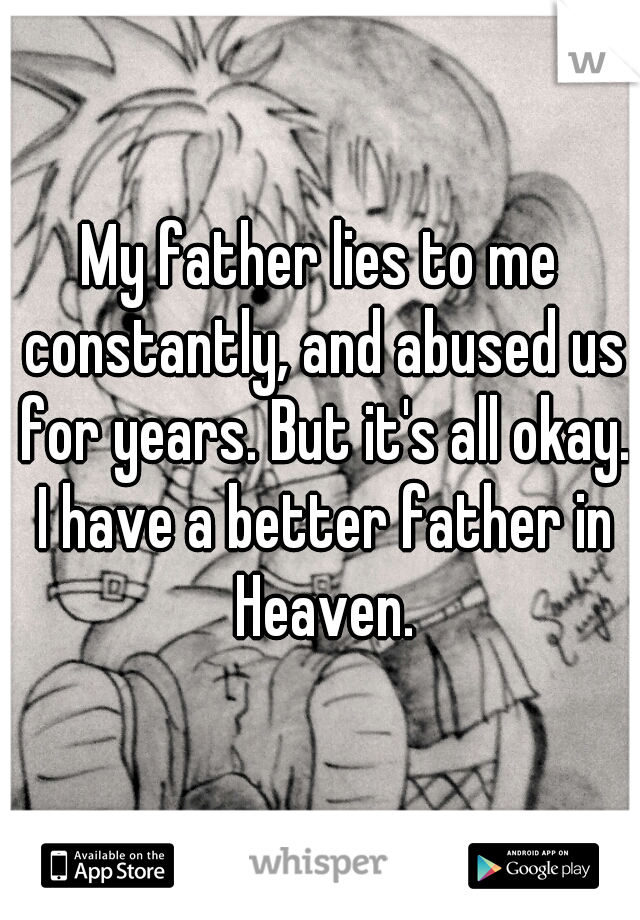 My father lies to me constantly, and abused us for years. But it's all okay. I have a better father in Heaven.