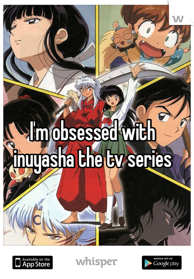 I'm obsessed with inuyasha the tv series 