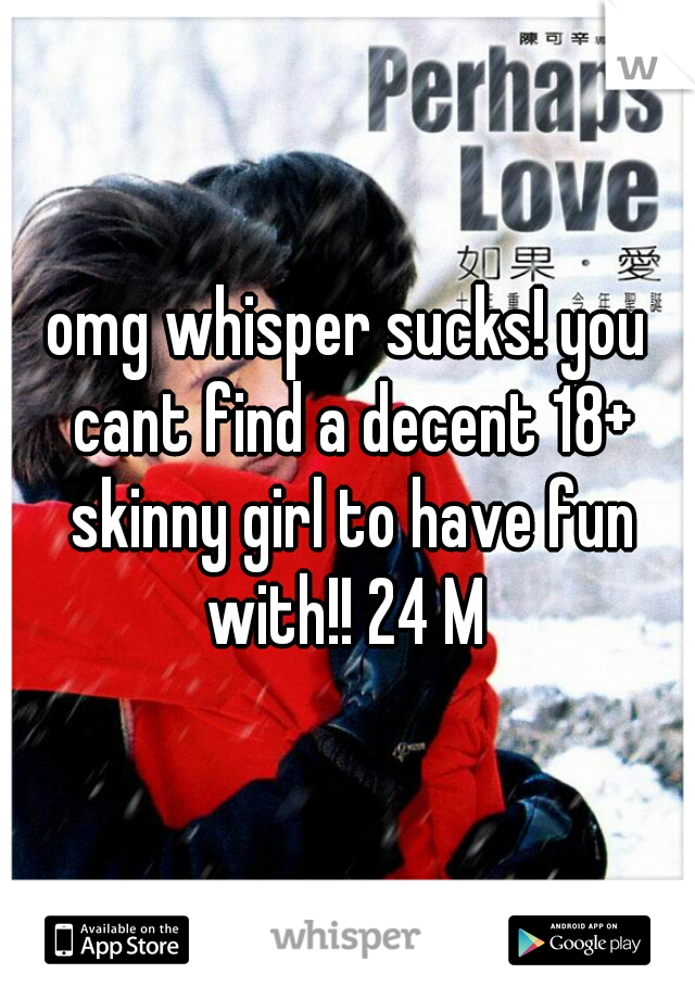omg whisper sucks! you cant find a decent 18+ skinny girl to have fun with!! 24 M 