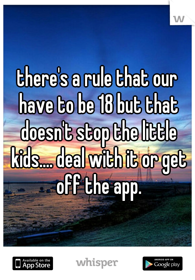 there's a rule that our have to be 18 but that doesn't stop the little kids.... deal with it or get off the app.