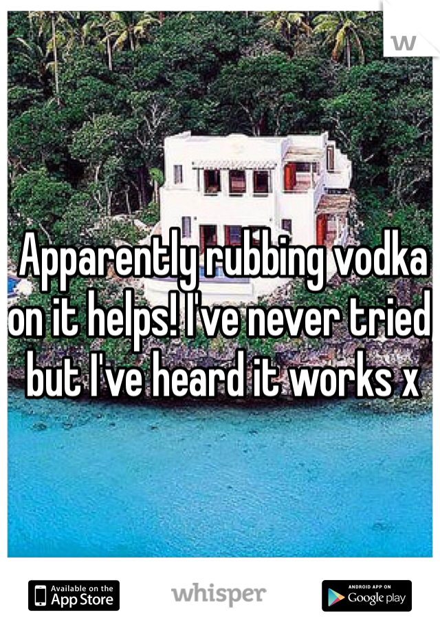 Apparently rubbing vodka on it helps! I've never tried, but I've heard it works x