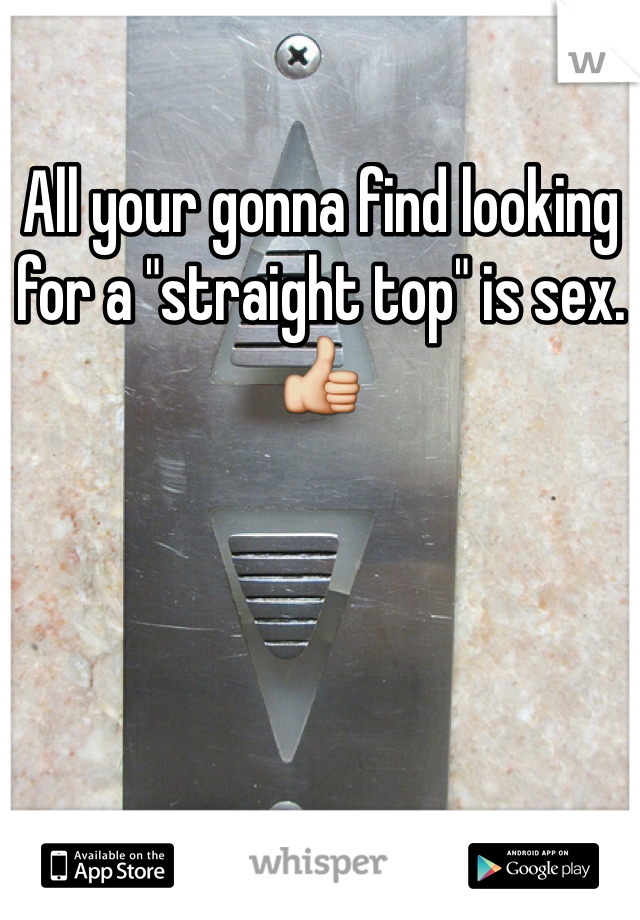 All your gonna find looking for a "straight top" is sex. 👍