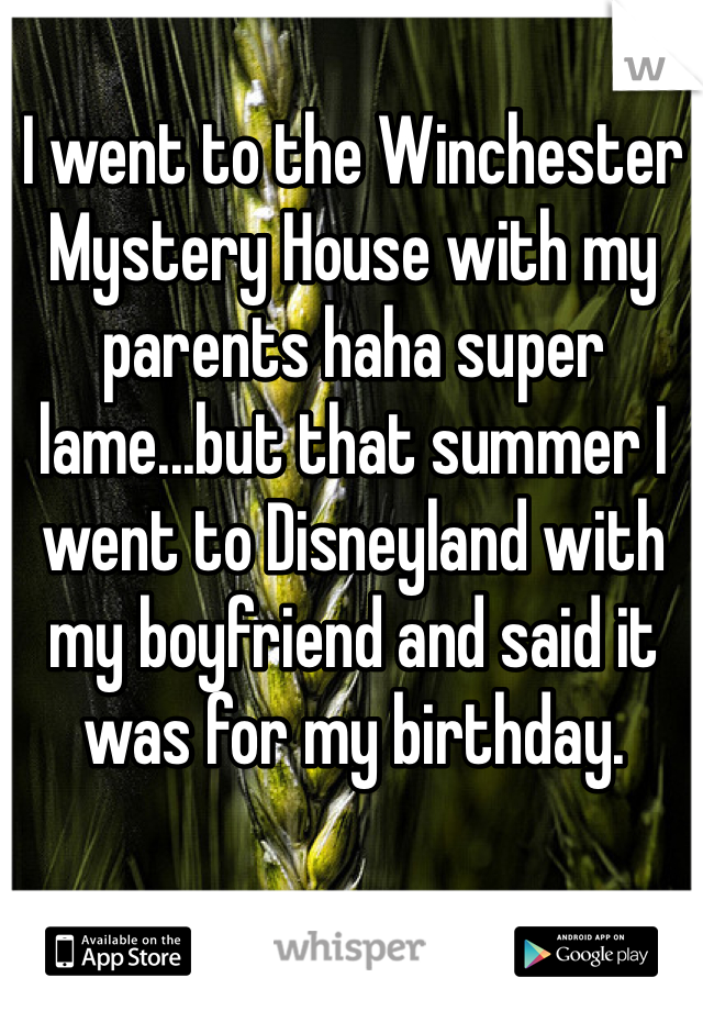 I went to the Winchester Mystery House with my parents haha super lame...but that summer I went to Disneyland with my boyfriend and said it was for my birthday.