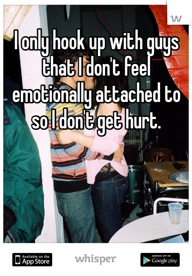 I only hook up with guys that I don't feel emotionally attached to so I don't get hurt. 