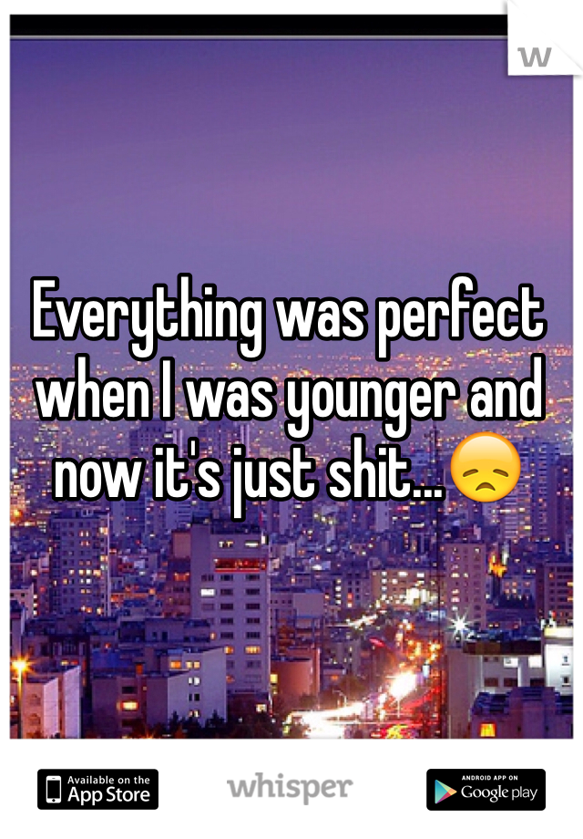 Everything was perfect when I was younger and now it's just shit...😞
