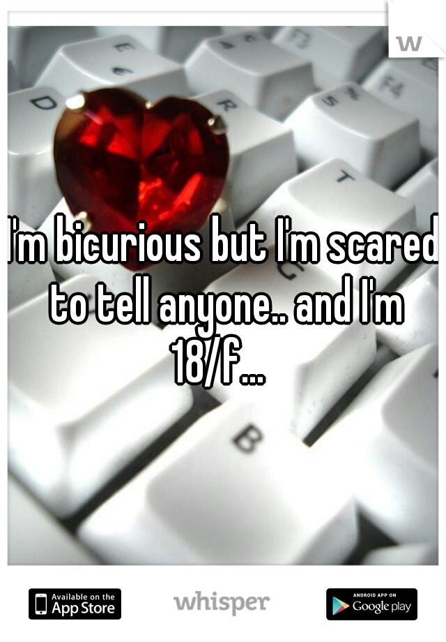 I'm bicurious but I'm scared to tell anyone.. and I'm 18/f...  