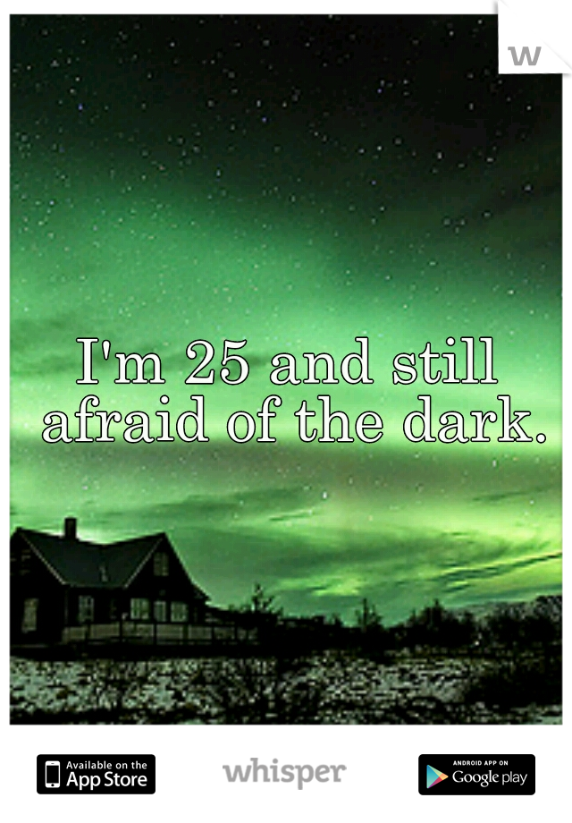 I'm 25 and still afraid of the dark.