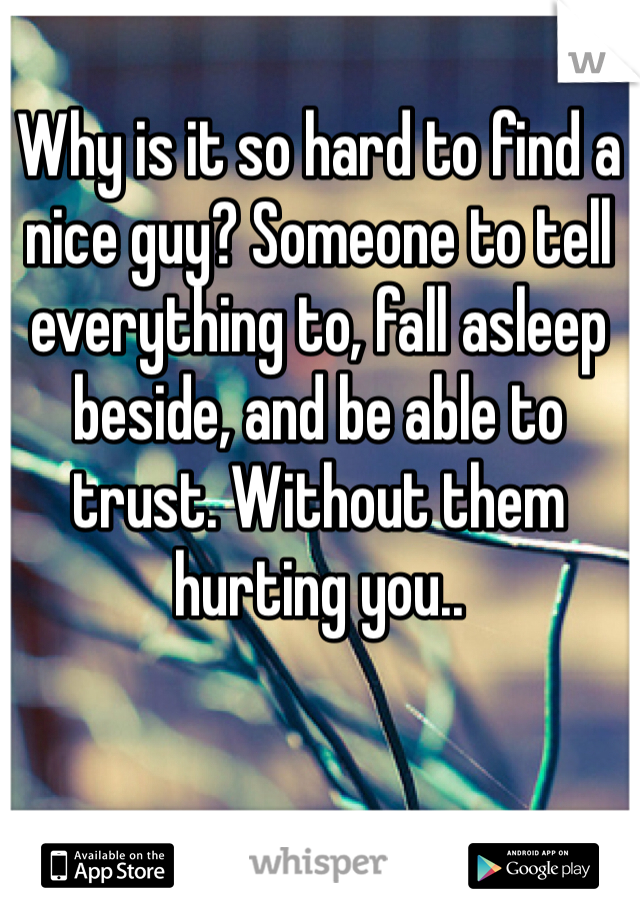 Why is it so hard to find a nice guy? Someone to tell everything to, fall asleep beside, and be able to trust. Without them hurting you..