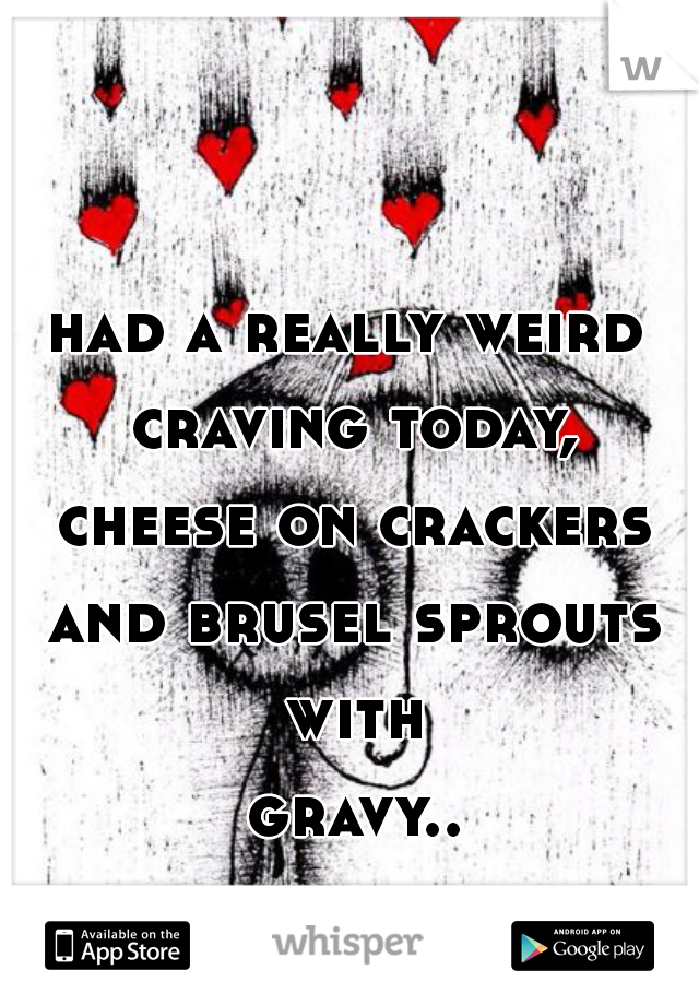 had a really weird craving today, cheese on crackers and brusel sprouts with gravy... 