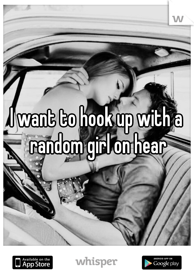 I want to hook up with a random girl on hear
