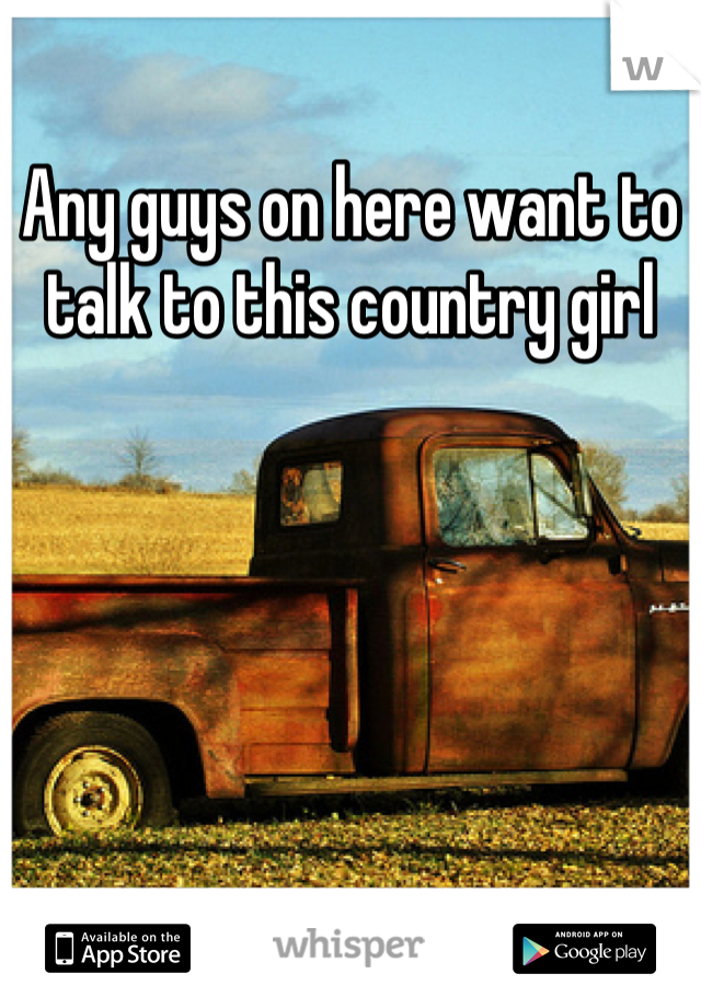 Any guys on here want to talk to this country girl