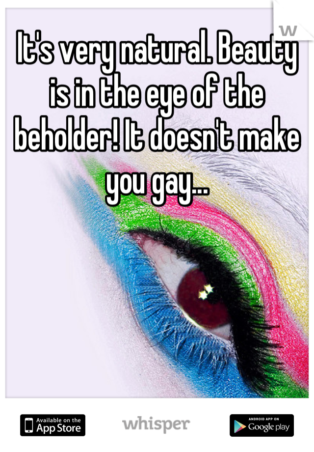 It's very natural. Beauty is in the eye of the beholder! It doesn't make you gay...