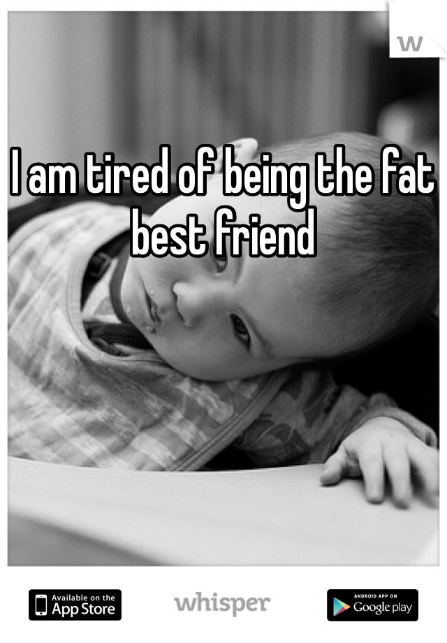 I am tired of being the fat best friend 
