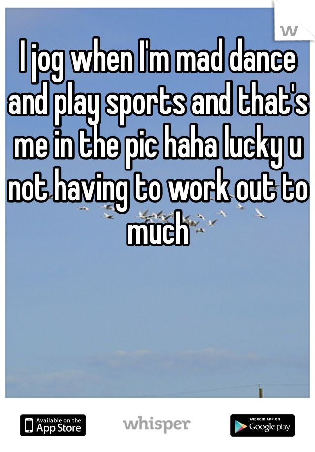I jog when I'm mad dance and play sports and that's me in the pic haha lucky u not having to work out to much
