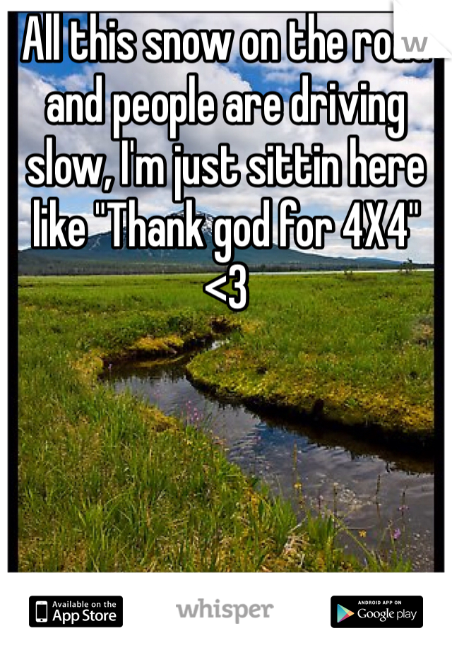 All this snow on the road and people are driving slow, I'm just sittin here like "Thank god for 4X4" <3