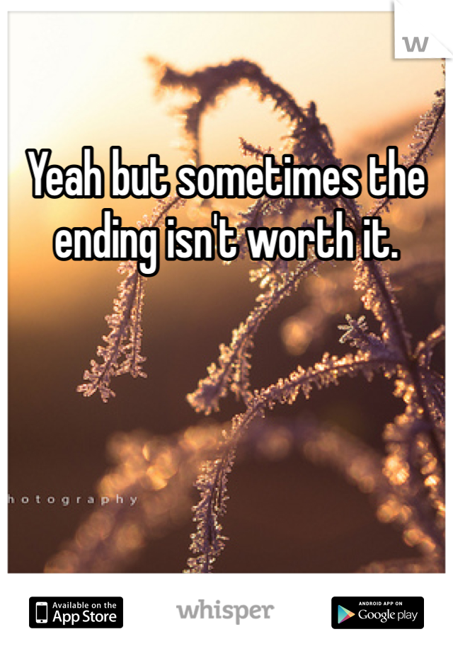 Yeah but sometimes the ending isn't worth it. 
