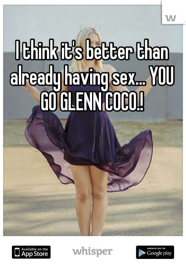 I think it's better than already having sex... YOU GO GLENN COCO.!