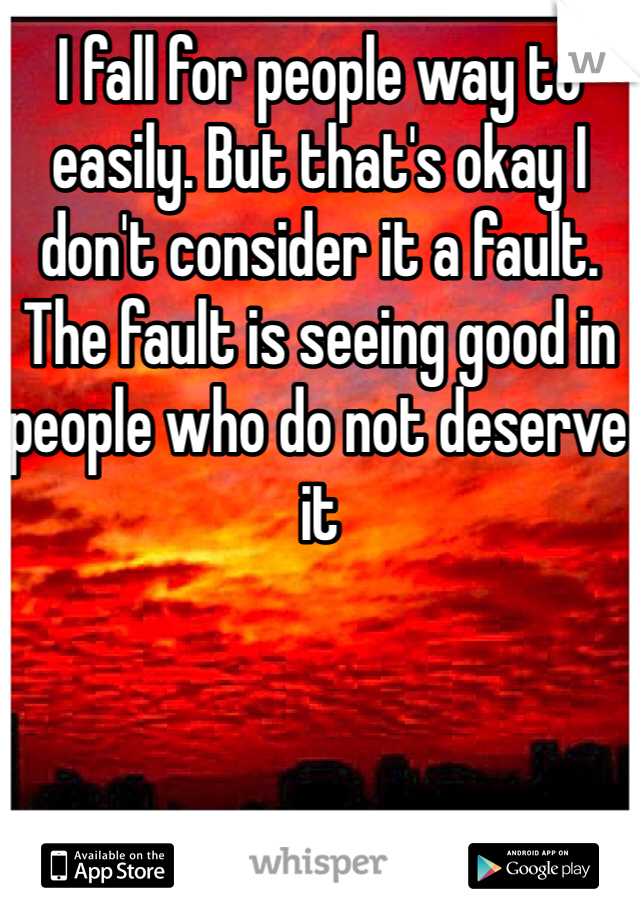 I fall for people way to easily. But that's okay I don't consider it a fault. The fault is seeing good in people who do not deserve it 