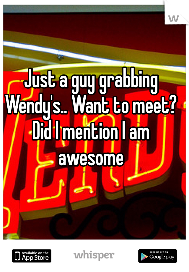 Just a guy grabbing Wendy's.. Want to meet? Did I mention I am awesome