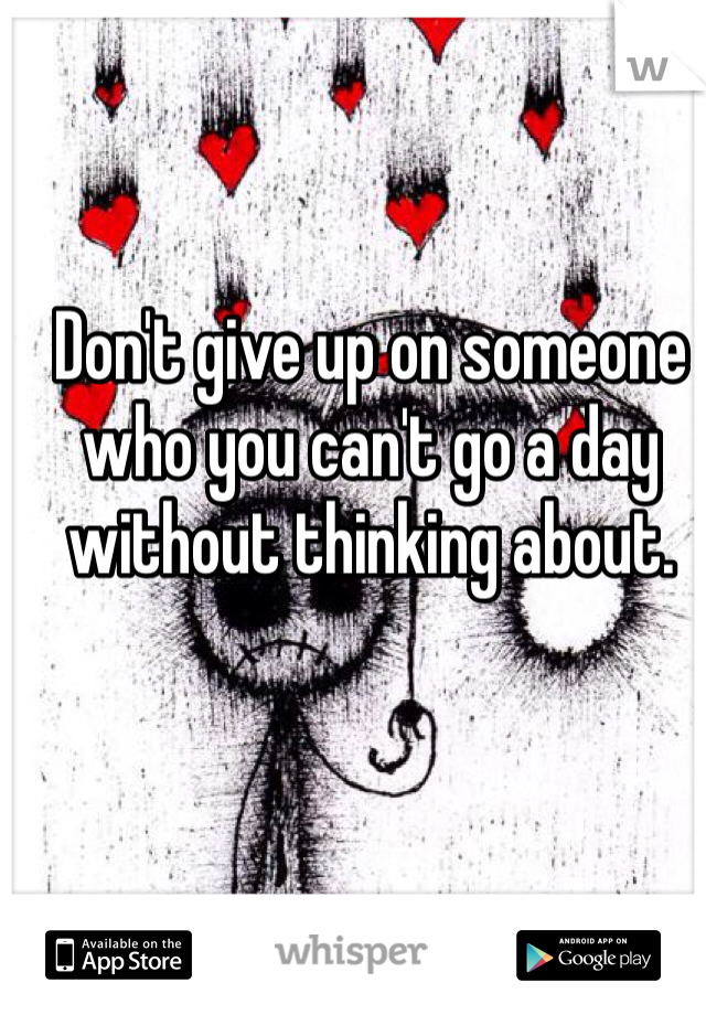 Don't give up on someone who you can't go a day without thinking about.
