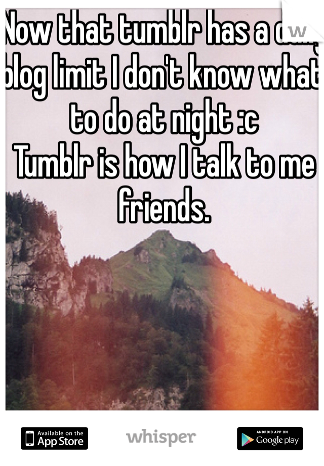 Now that tumblr has a daily blog limit I don't know what to do at night :c 
Tumblr is how I talk to me friends.