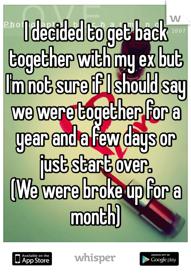 I decided to get back together with my ex but I'm not sure if I should say we were together for a year and a few days or just start over. 
(We were broke up for a month)