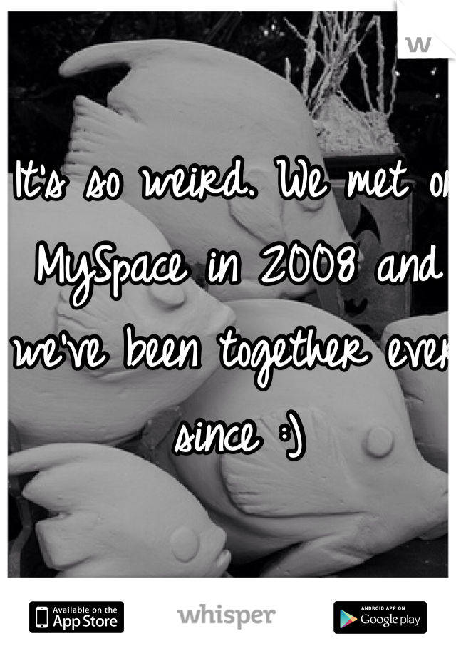 It's so weird. We met on MySpace in 2008 and we've been together ever since :)