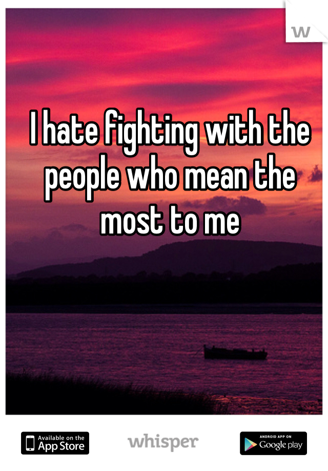 I hate fighting with the people who mean the most to me