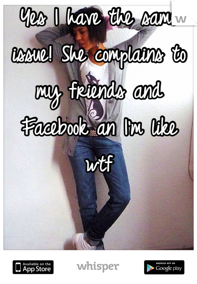 Yes I have the same issue! She complains to my friends and Facebook an I'm like wtf