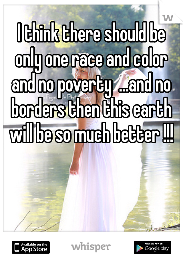I think there should be only one race and color and no poverty  ...and no borders then this earth will be so much better !!!