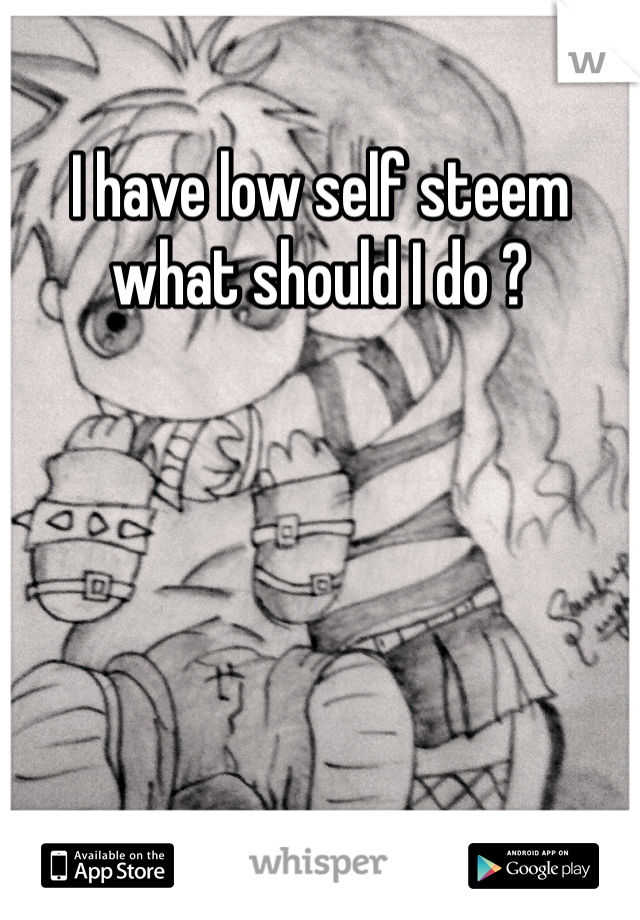 I have low self steem what should I do ?