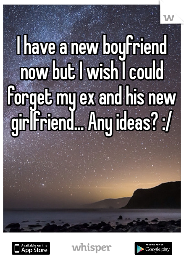 I have a new boyfriend now but I wish I could forget my ex and his new girlfriend... Any ideas? :/