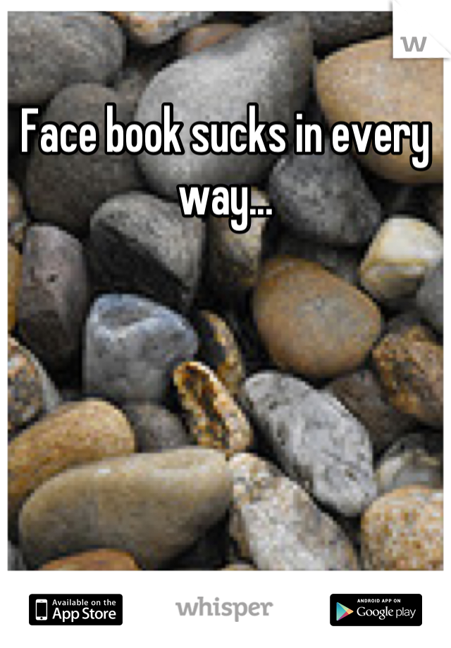 Face book sucks in every way...