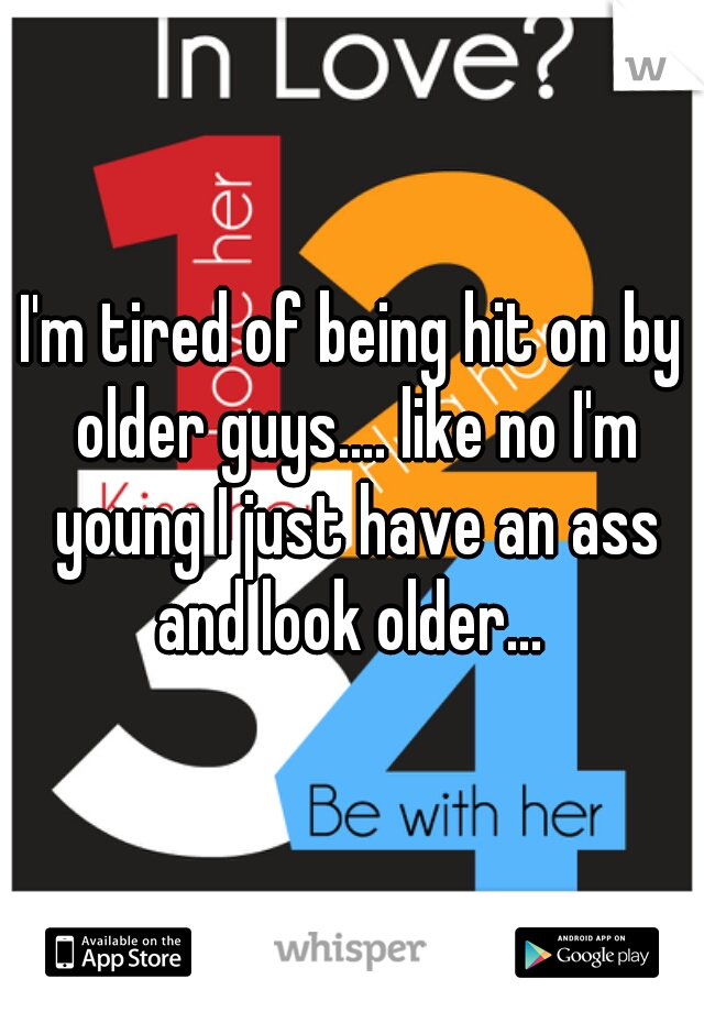 I'm tired of being hit on by older guys.... like no I'm young I just have an ass and look older... 