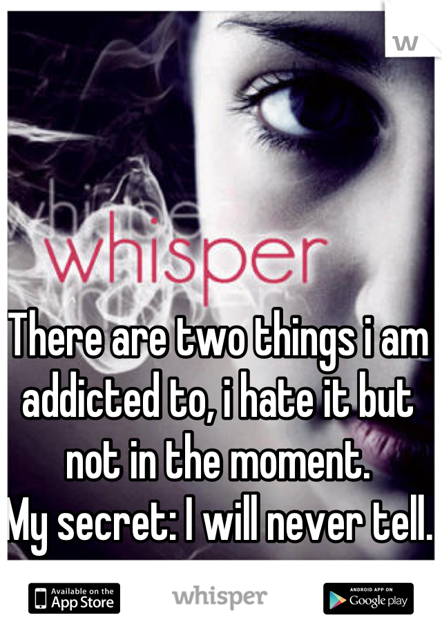 There are two things i am addicted to, i hate it but not in the moment. 
My secret: I will never tell. 