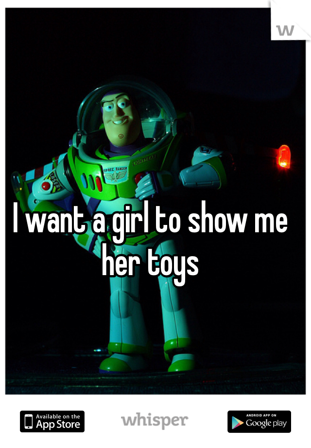 I want a girl to show me her toys 

