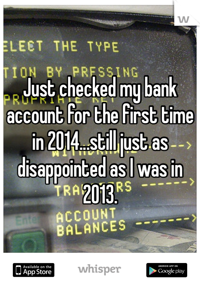 Just checked my bank account for the first time in 2014...still just as disappointed as I was in 2013.