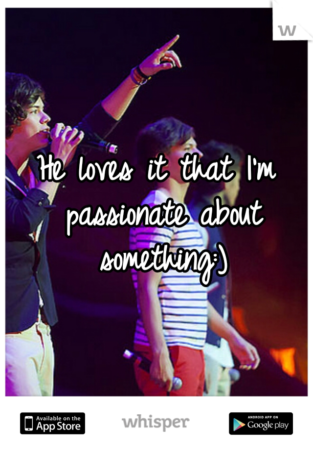 He loves it that I'm passionate about something:)