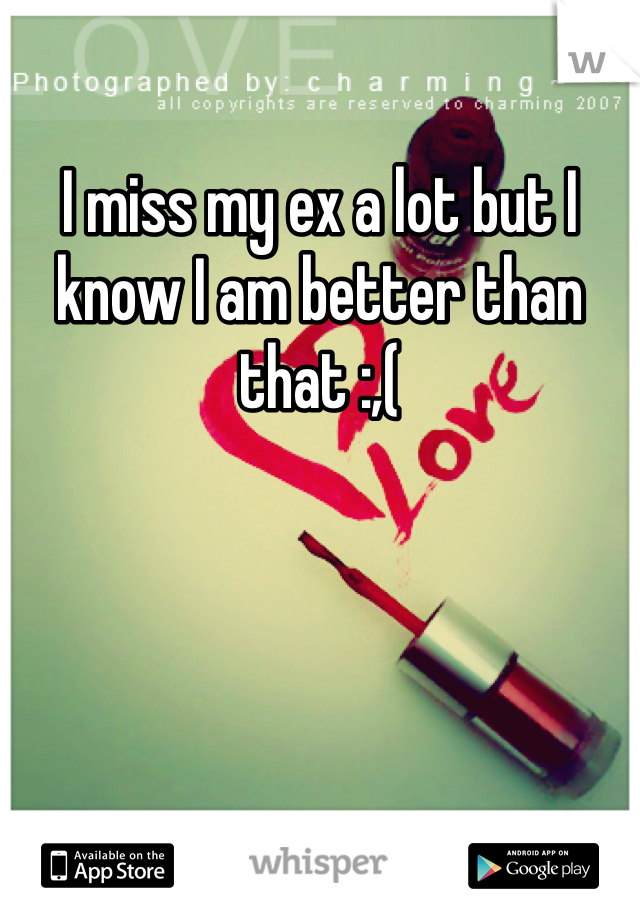 I miss my ex a lot but I know I am better than that :,(