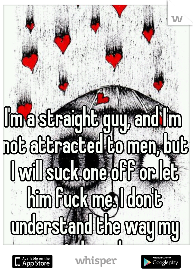 I'm a straight guy, and I'm not attracted to men, but I will suck one off or let him fuck me. I don't understand the way my mind works.