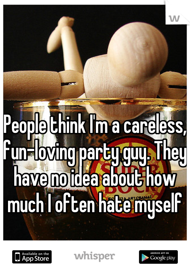 People think I'm a careless, fun-loving party guy. They have no idea about how much I often hate myself