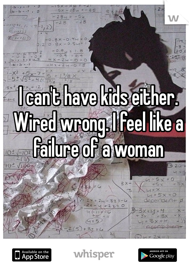 I can't have kids either. Wired wrong. I feel like a failure of a woman 