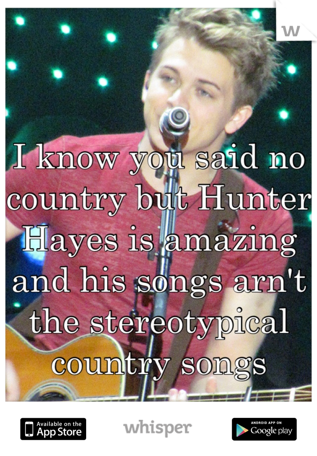 I know you said no country but Hunter Hayes is amazing and his songs arn't the stereotypical country songs