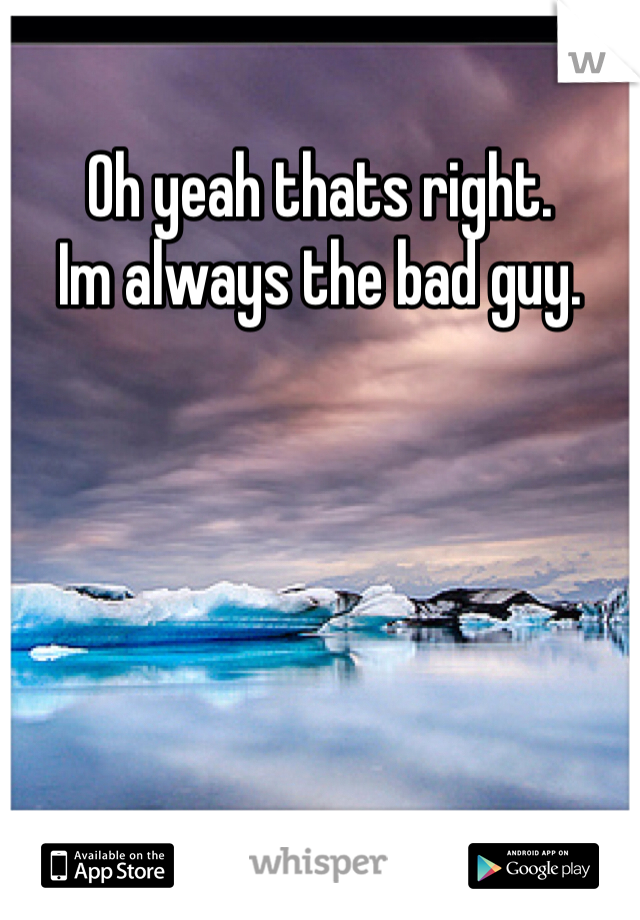 Oh yeah thats right.
Im always the bad guy.