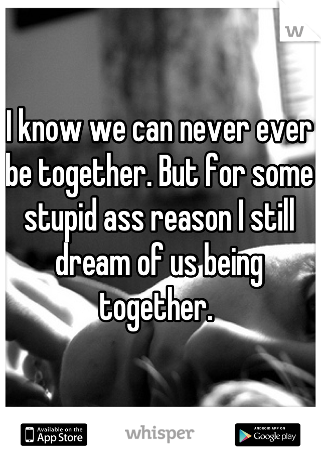 I know we can never ever be together. But for some stupid ass reason I still dream of us being together. 