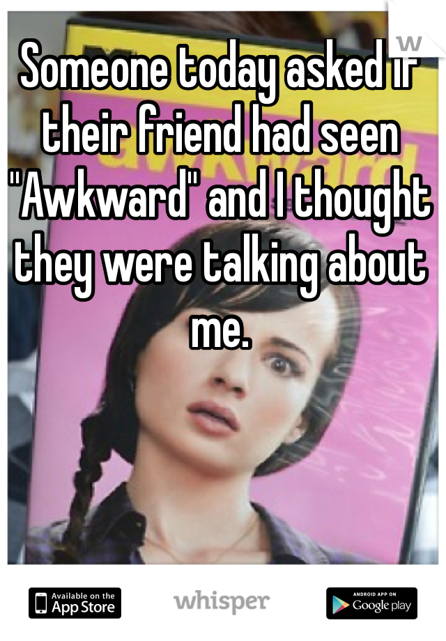 Someone today asked if their friend had seen "Awkward" and I thought they were talking about me.