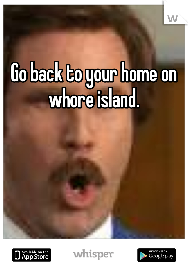 Go back to your home on whore island. 